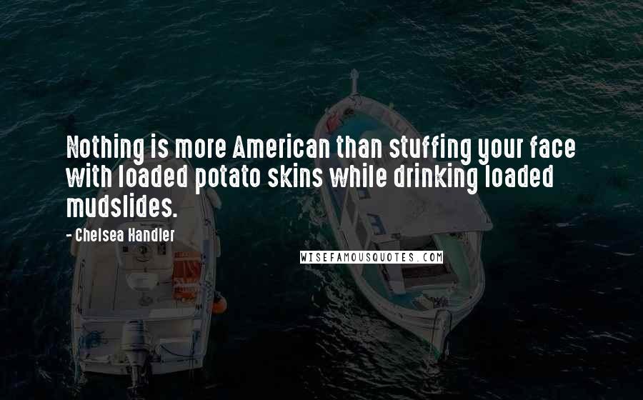 Chelsea Handler Quotes: Nothing is more American than stuffing your face with loaded potato skins while drinking loaded mudslides.