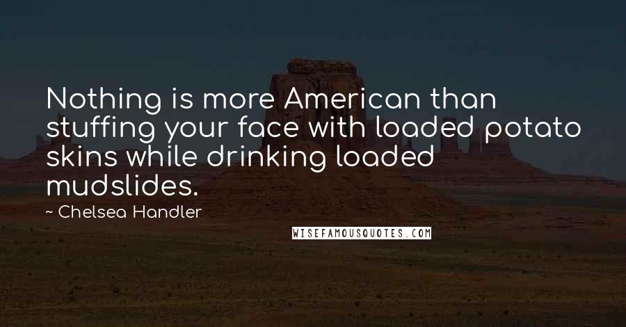 Chelsea Handler Quotes: Nothing is more American than stuffing your face with loaded potato skins while drinking loaded mudslides.