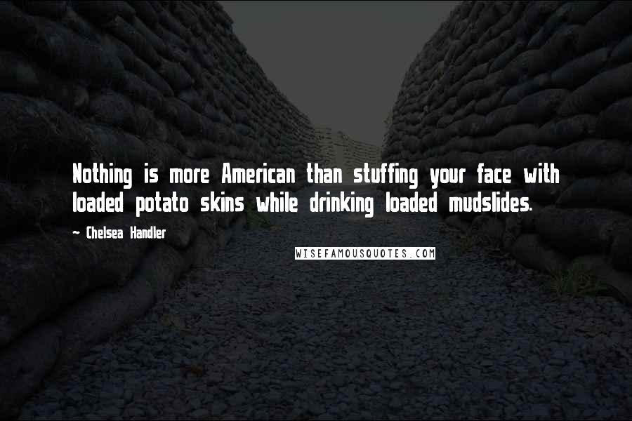 Chelsea Handler Quotes: Nothing is more American than stuffing your face with loaded potato skins while drinking loaded mudslides.