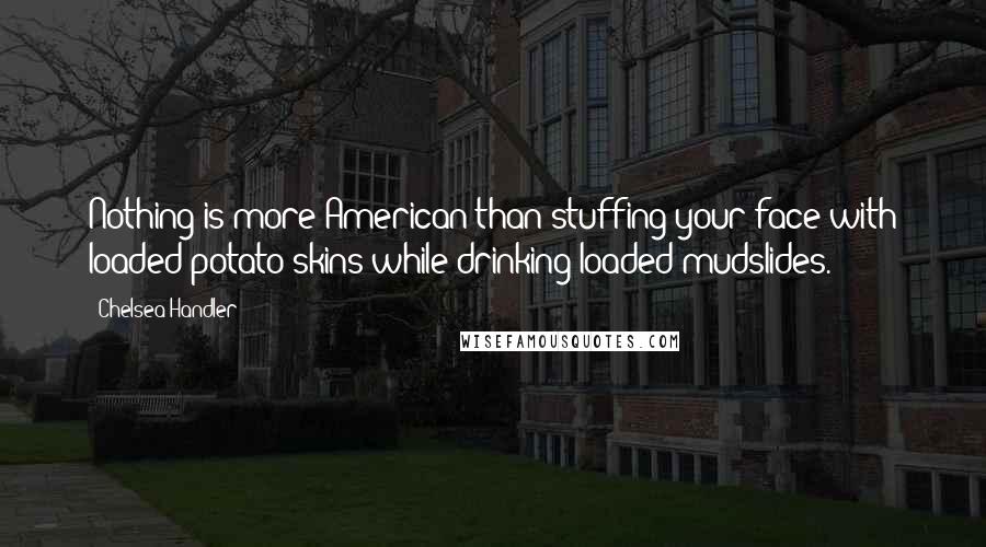 Chelsea Handler Quotes: Nothing is more American than stuffing your face with loaded potato skins while drinking loaded mudslides.