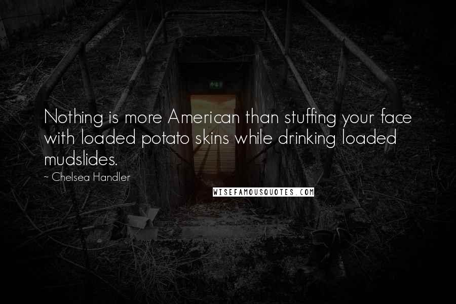 Chelsea Handler Quotes: Nothing is more American than stuffing your face with loaded potato skins while drinking loaded mudslides.