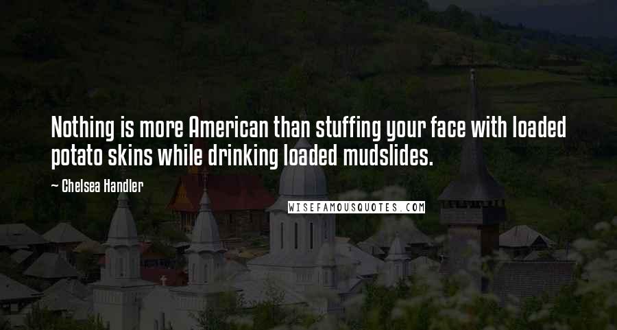 Chelsea Handler Quotes: Nothing is more American than stuffing your face with loaded potato skins while drinking loaded mudslides.