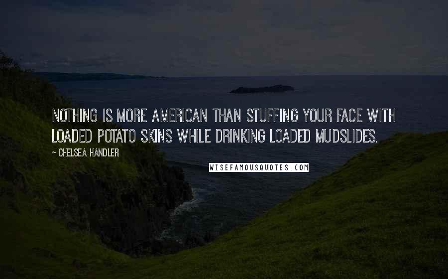 Chelsea Handler Quotes: Nothing is more American than stuffing your face with loaded potato skins while drinking loaded mudslides.