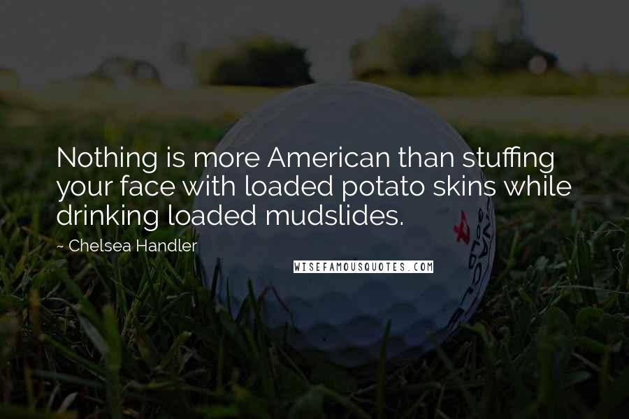 Chelsea Handler Quotes: Nothing is more American than stuffing your face with loaded potato skins while drinking loaded mudslides.