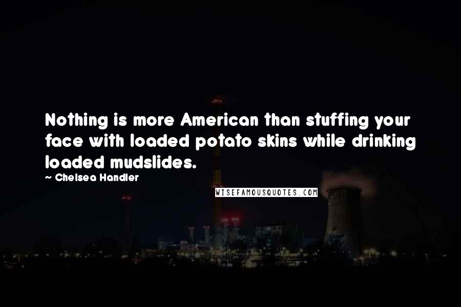 Chelsea Handler Quotes: Nothing is more American than stuffing your face with loaded potato skins while drinking loaded mudslides.