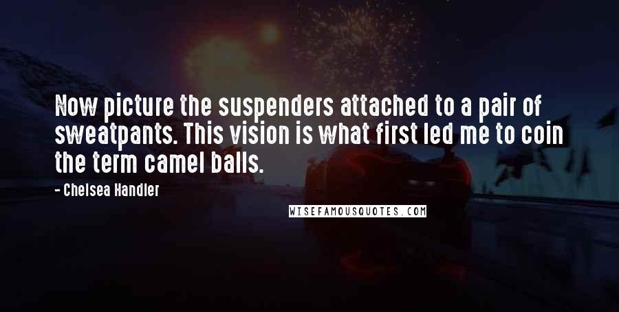 Chelsea Handler Quotes: Now picture the suspenders attached to a pair of sweatpants. This vision is what first led me to coin the term camel balls.