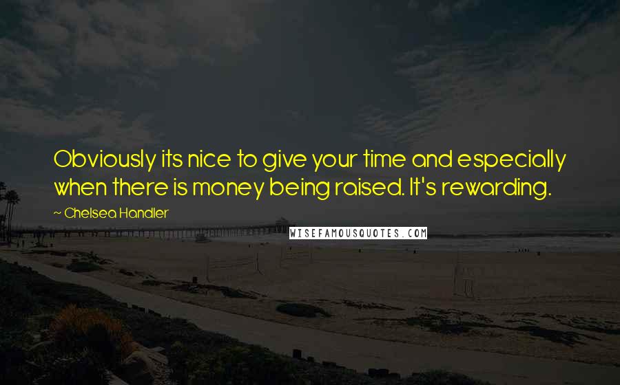 Chelsea Handler Quotes: Obviously its nice to give your time and especially when there is money being raised. It's rewarding.