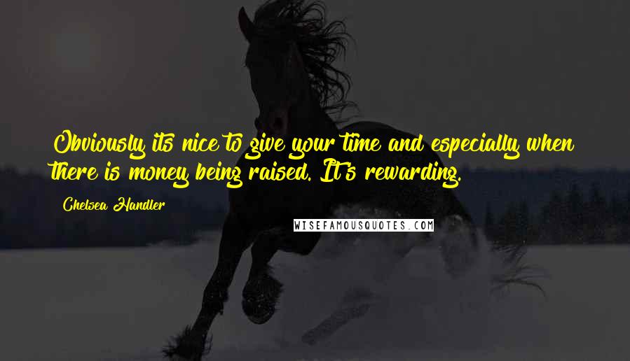 Chelsea Handler Quotes: Obviously its nice to give your time and especially when there is money being raised. It's rewarding.