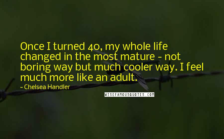 Chelsea Handler Quotes: Once I turned 40, my whole life changed in the most mature - not boring way but much cooler way. I feel much more like an adult.