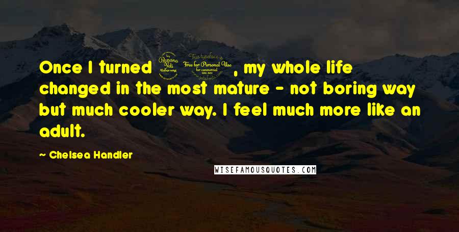 Chelsea Handler Quotes: Once I turned 40, my whole life changed in the most mature - not boring way but much cooler way. I feel much more like an adult.