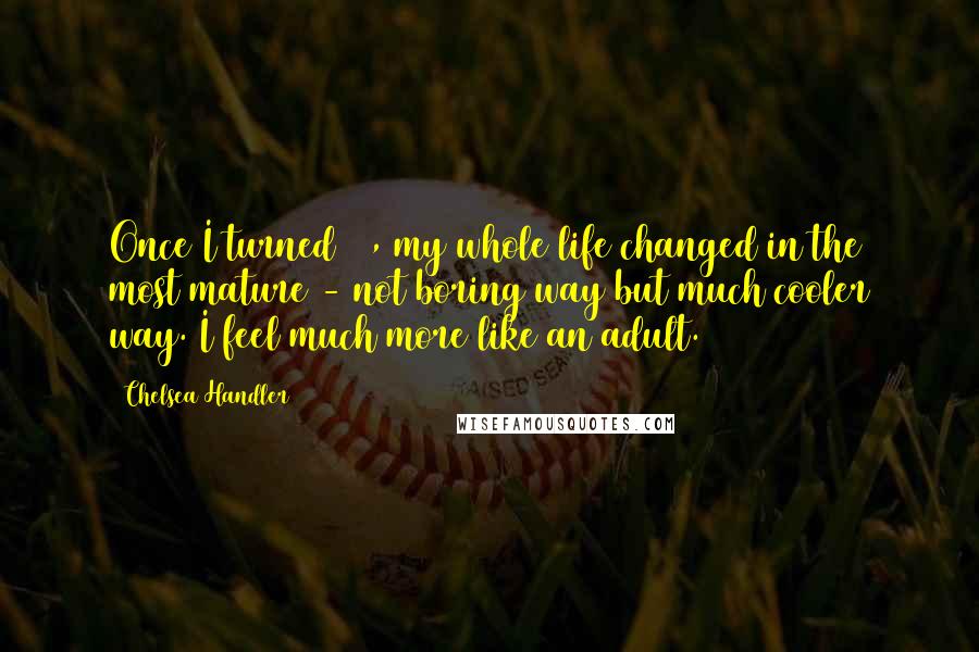 Chelsea Handler Quotes: Once I turned 40, my whole life changed in the most mature - not boring way but much cooler way. I feel much more like an adult.