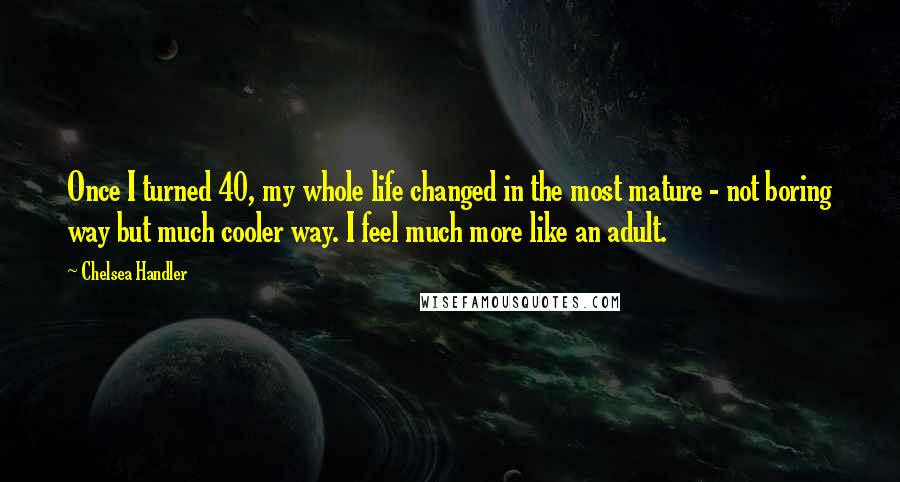 Chelsea Handler Quotes: Once I turned 40, my whole life changed in the most mature - not boring way but much cooler way. I feel much more like an adult.