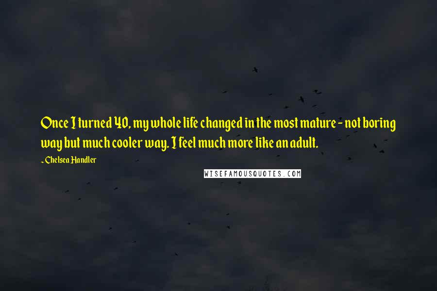 Chelsea Handler Quotes: Once I turned 40, my whole life changed in the most mature - not boring way but much cooler way. I feel much more like an adult.