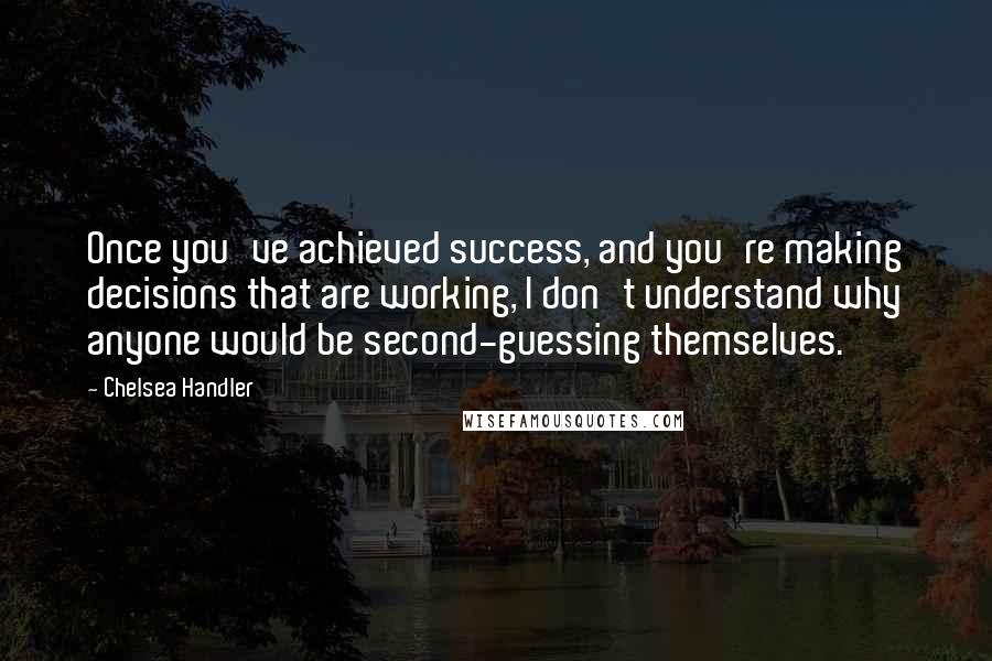 Chelsea Handler Quotes: Once you've achieved success, and you're making decisions that are working, I don't understand why anyone would be second-guessing themselves.