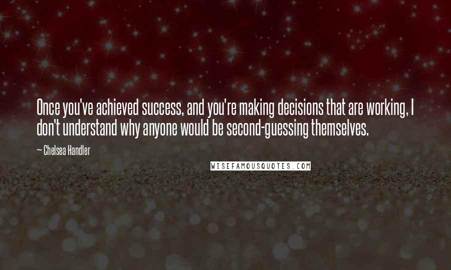 Chelsea Handler Quotes: Once you've achieved success, and you're making decisions that are working, I don't understand why anyone would be second-guessing themselves.