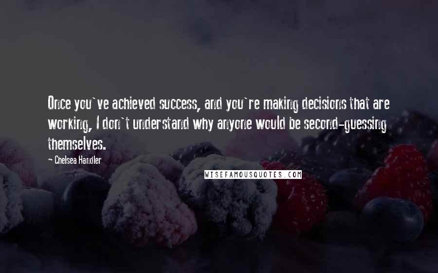 Chelsea Handler Quotes: Once you've achieved success, and you're making decisions that are working, I don't understand why anyone would be second-guessing themselves.