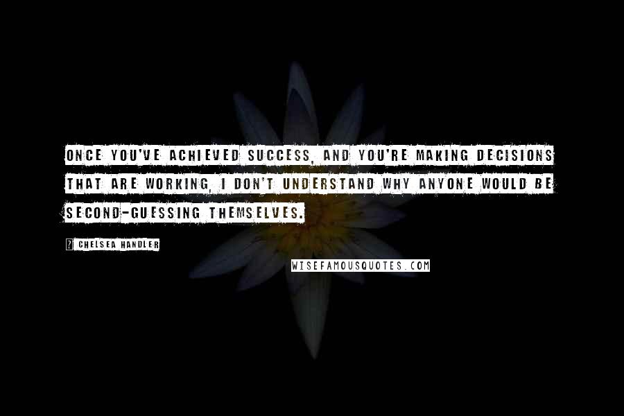 Chelsea Handler Quotes: Once you've achieved success, and you're making decisions that are working, I don't understand why anyone would be second-guessing themselves.