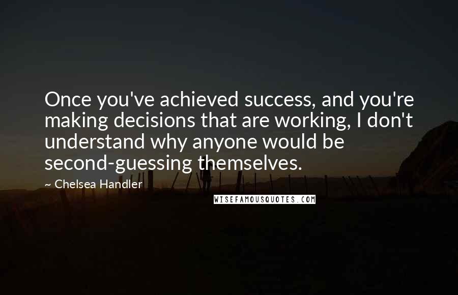 Chelsea Handler Quotes: Once you've achieved success, and you're making decisions that are working, I don't understand why anyone would be second-guessing themselves.