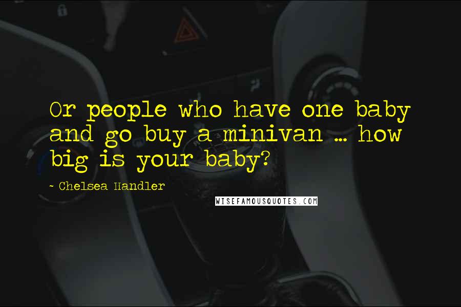 Chelsea Handler Quotes: Or people who have one baby and go buy a minivan ... how big is your baby?