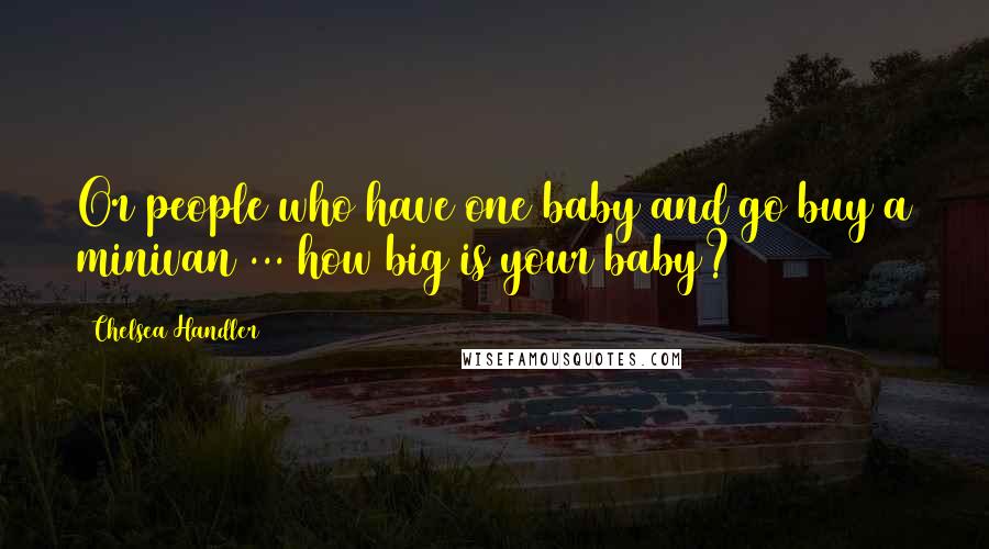 Chelsea Handler Quotes: Or people who have one baby and go buy a minivan ... how big is your baby?