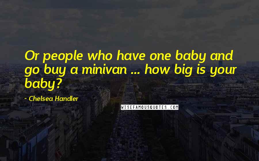 Chelsea Handler Quotes: Or people who have one baby and go buy a minivan ... how big is your baby?