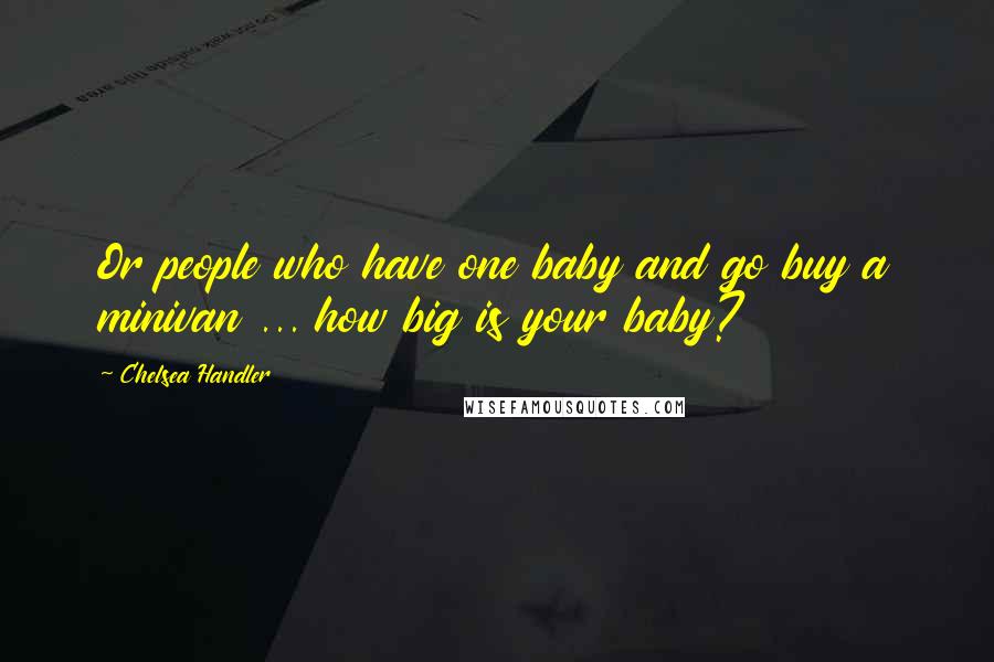 Chelsea Handler Quotes: Or people who have one baby and go buy a minivan ... how big is your baby?