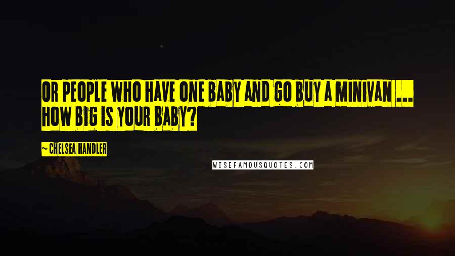 Chelsea Handler Quotes: Or people who have one baby and go buy a minivan ... how big is your baby?