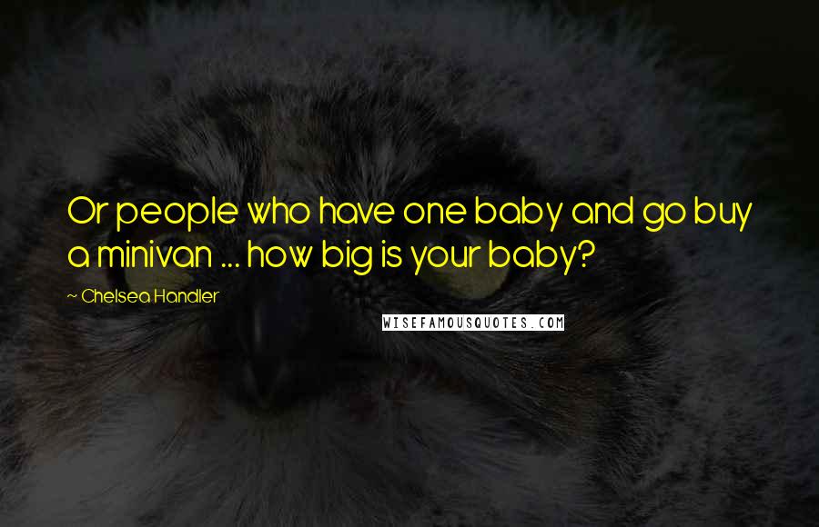 Chelsea Handler Quotes: Or people who have one baby and go buy a minivan ... how big is your baby?