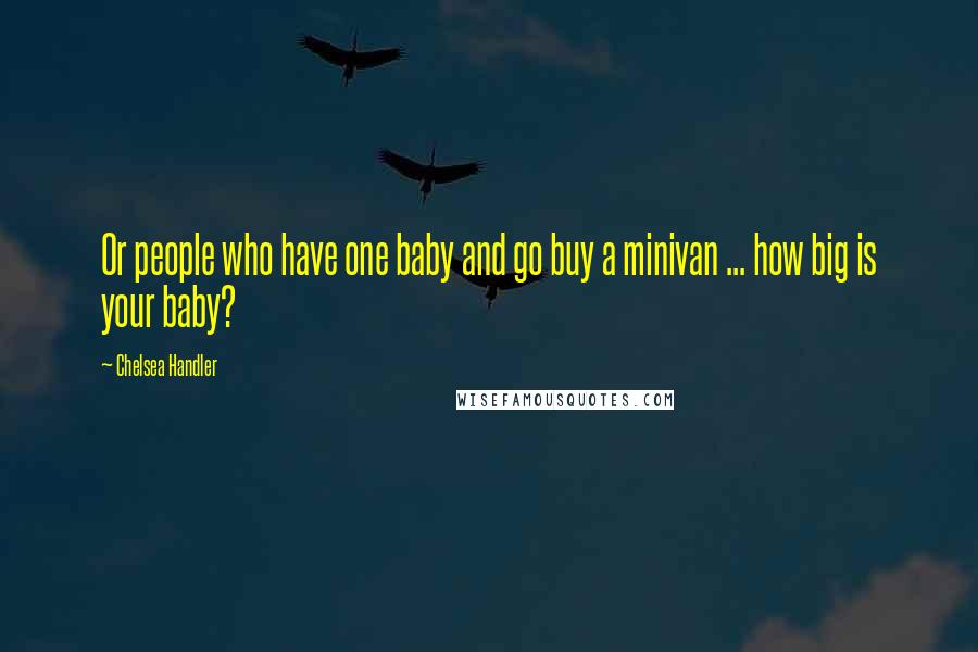 Chelsea Handler Quotes: Or people who have one baby and go buy a minivan ... how big is your baby?