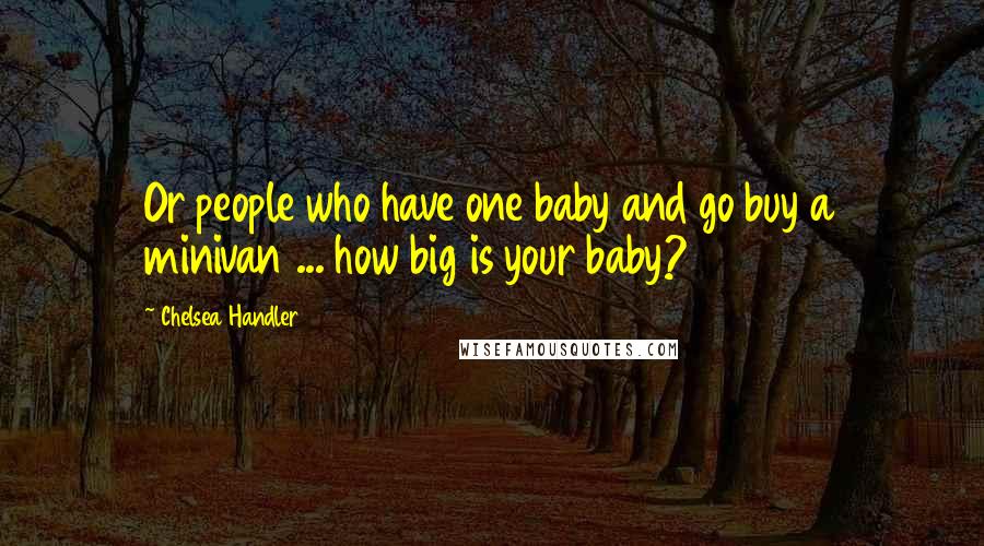 Chelsea Handler Quotes: Or people who have one baby and go buy a minivan ... how big is your baby?