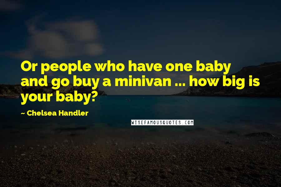 Chelsea Handler Quotes: Or people who have one baby and go buy a minivan ... how big is your baby?