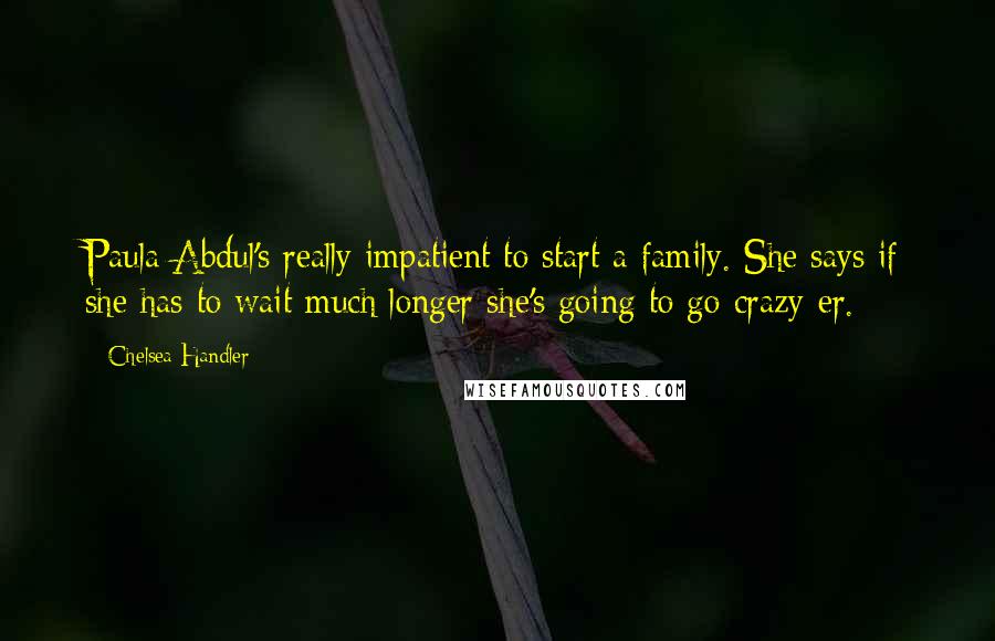Chelsea Handler Quotes: Paula Abdul's really impatient to start a family. She says if she has to wait much longer she's going to go crazy-er.