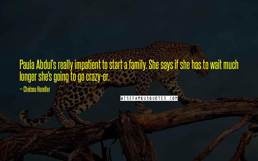 Chelsea Handler Quotes: Paula Abdul's really impatient to start a family. She says if she has to wait much longer she's going to go crazy-er.