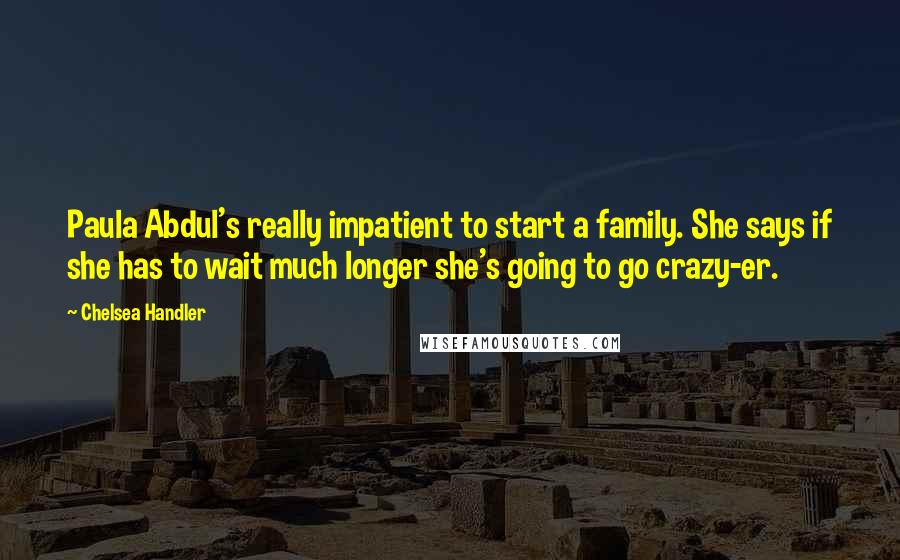 Chelsea Handler Quotes: Paula Abdul's really impatient to start a family. She says if she has to wait much longer she's going to go crazy-er.