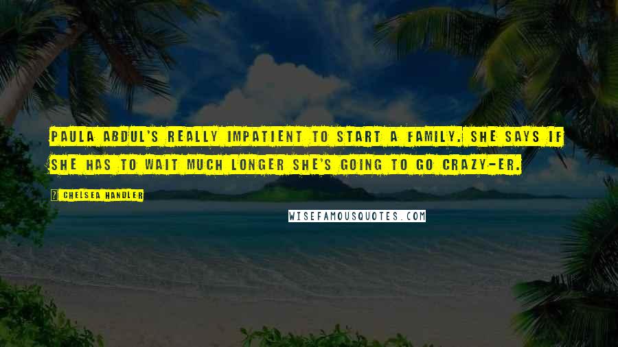 Chelsea Handler Quotes: Paula Abdul's really impatient to start a family. She says if she has to wait much longer she's going to go crazy-er.