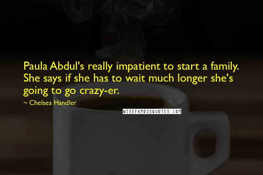 Chelsea Handler Quotes: Paula Abdul's really impatient to start a family. She says if she has to wait much longer she's going to go crazy-er.