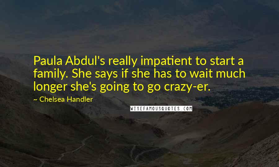 Chelsea Handler Quotes: Paula Abdul's really impatient to start a family. She says if she has to wait much longer she's going to go crazy-er.