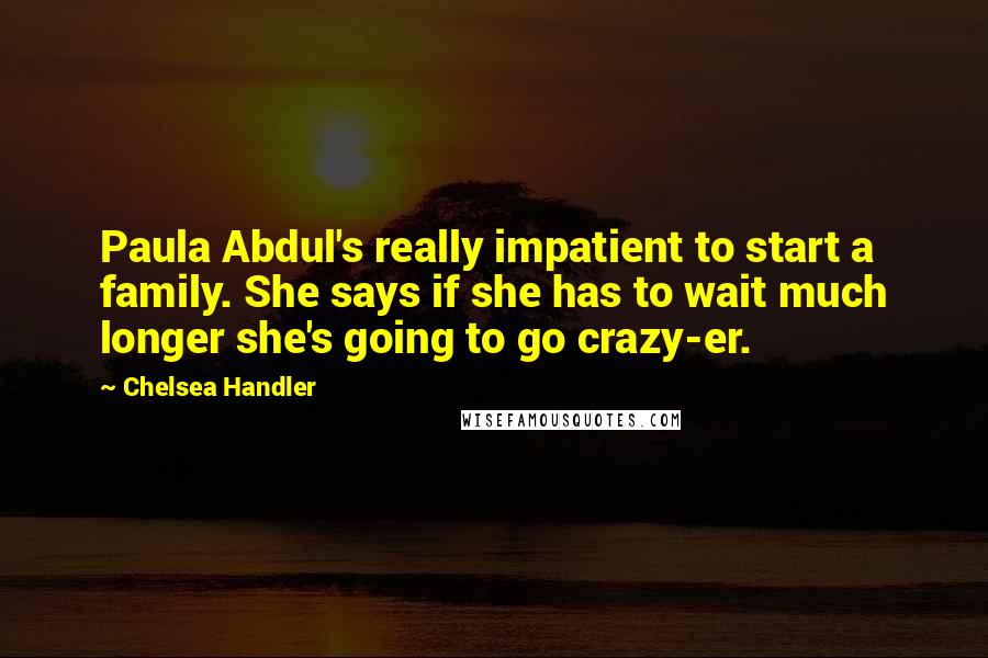 Chelsea Handler Quotes: Paula Abdul's really impatient to start a family. She says if she has to wait much longer she's going to go crazy-er.