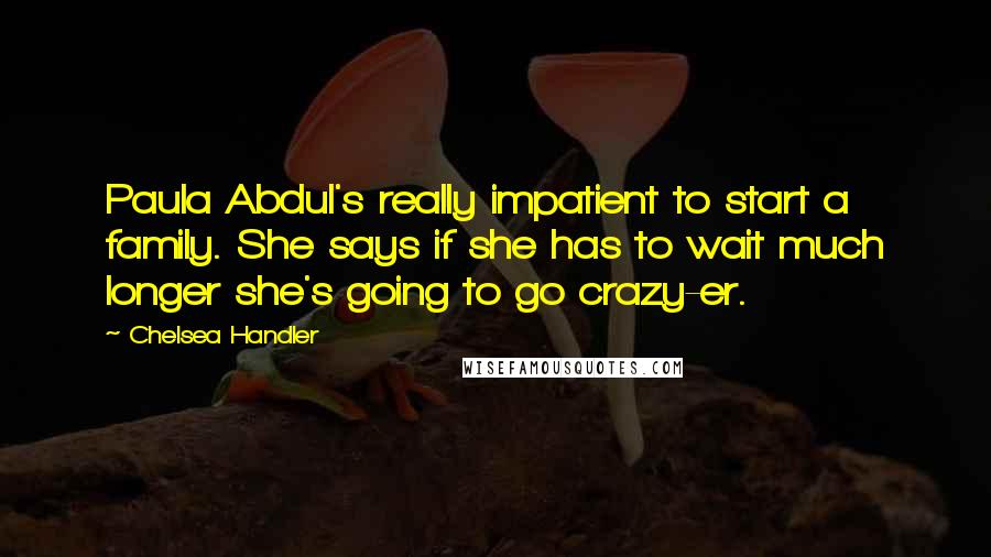 Chelsea Handler Quotes: Paula Abdul's really impatient to start a family. She says if she has to wait much longer she's going to go crazy-er.