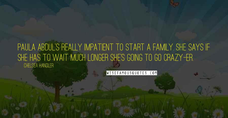 Chelsea Handler Quotes: Paula Abdul's really impatient to start a family. She says if she has to wait much longer she's going to go crazy-er.