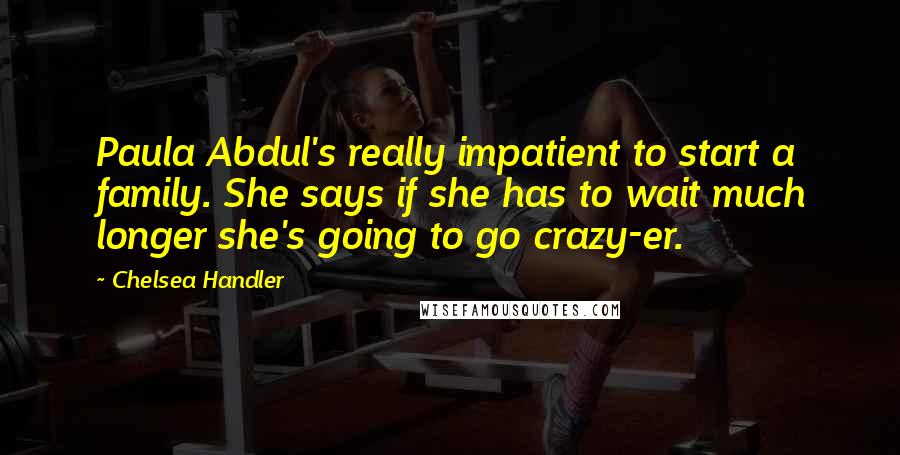 Chelsea Handler Quotes: Paula Abdul's really impatient to start a family. She says if she has to wait much longer she's going to go crazy-er.