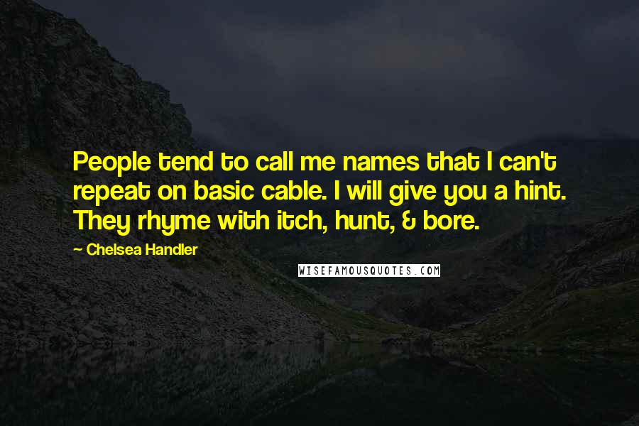 Chelsea Handler Quotes: People tend to call me names that I can't repeat on basic cable. I will give you a hint. They rhyme with itch, hunt, & bore.