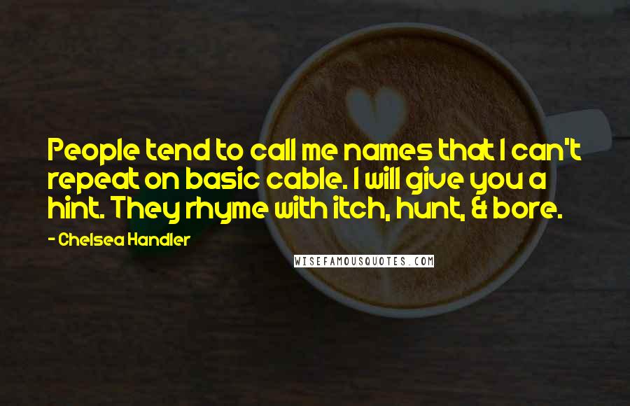 Chelsea Handler Quotes: People tend to call me names that I can't repeat on basic cable. I will give you a hint. They rhyme with itch, hunt, & bore.