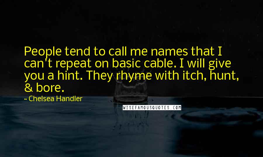 Chelsea Handler Quotes: People tend to call me names that I can't repeat on basic cable. I will give you a hint. They rhyme with itch, hunt, & bore.