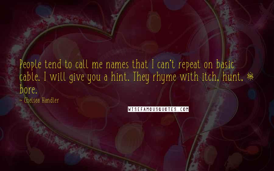 Chelsea Handler Quotes: People tend to call me names that I can't repeat on basic cable. I will give you a hint. They rhyme with itch, hunt, & bore.