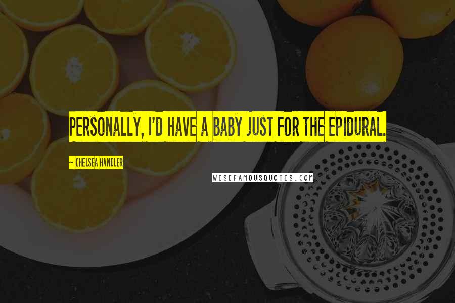 Chelsea Handler Quotes: Personally, I'd have a baby just for the epidural.
