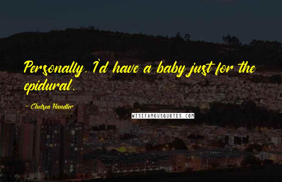 Chelsea Handler Quotes: Personally, I'd have a baby just for the epidural.