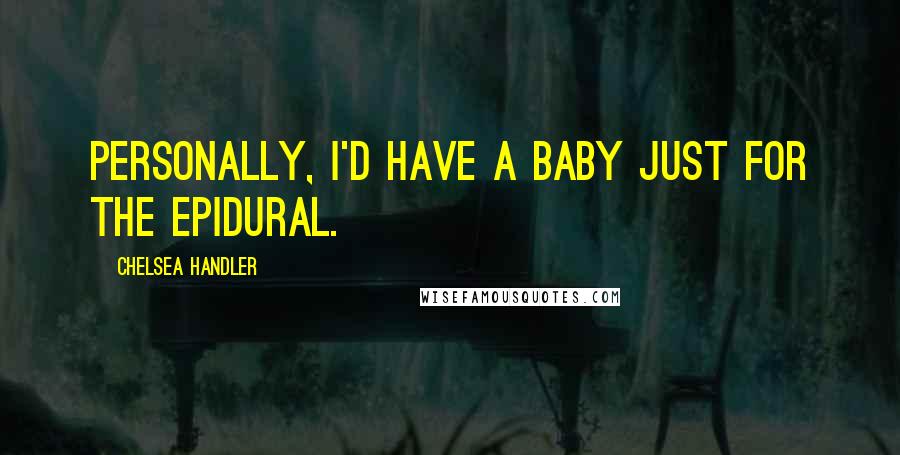 Chelsea Handler Quotes: Personally, I'd have a baby just for the epidural.