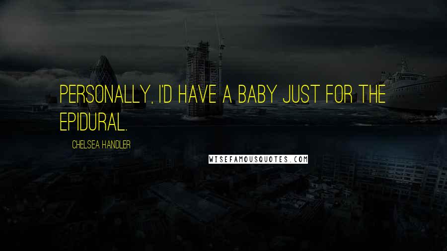 Chelsea Handler Quotes: Personally, I'd have a baby just for the epidural.