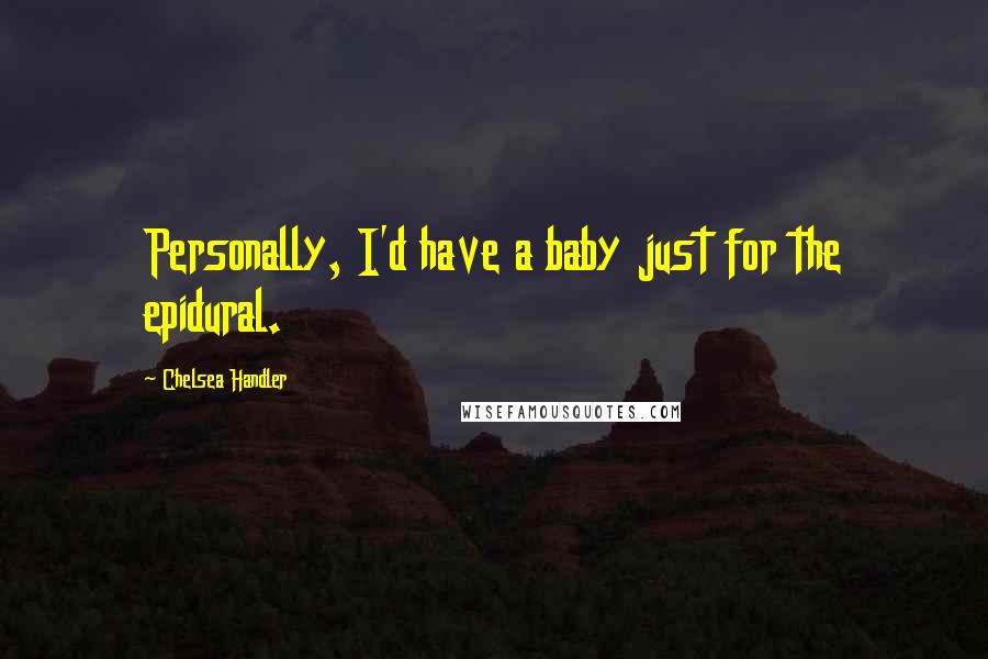 Chelsea Handler Quotes: Personally, I'd have a baby just for the epidural.